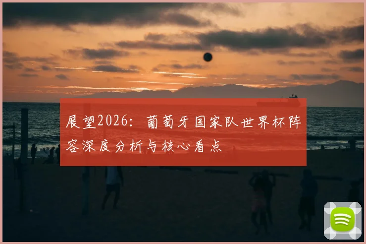 展望2026：葡萄牙国家队世界杯阵容深度分析与核心看点
