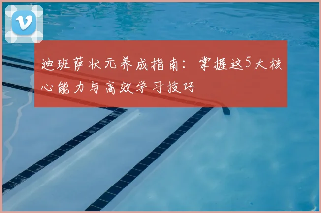 迪班萨状元养成指南：掌握这5大核心能力与高效学习技巧