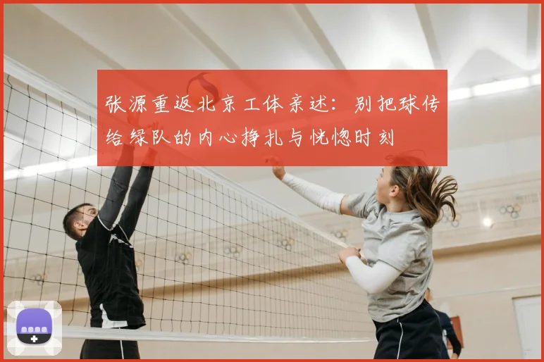 张源重返北京工体亲述：别把球传给绿队的内心挣扎与恍惚时刻