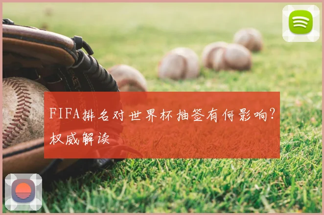 FIFA排名对世界杯抽签有何影响？权威解读