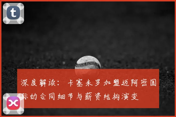 深度解读：卡塞米罗加盟迈阿密国际的合同细节与薪资结构演变