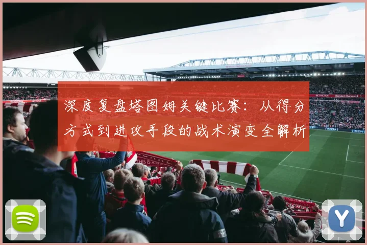 深度复盘塔图姆关键比赛：从得分方式到进攻手段的战术演变全解析