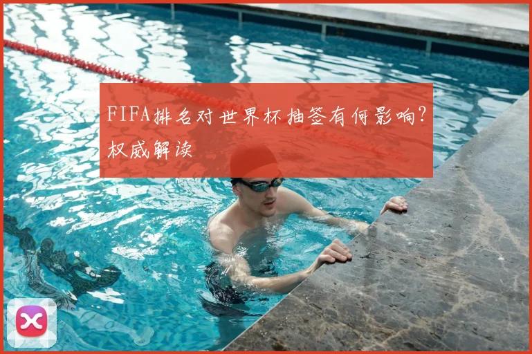 FIFA排名对世界杯抽签有何影响？权威解读