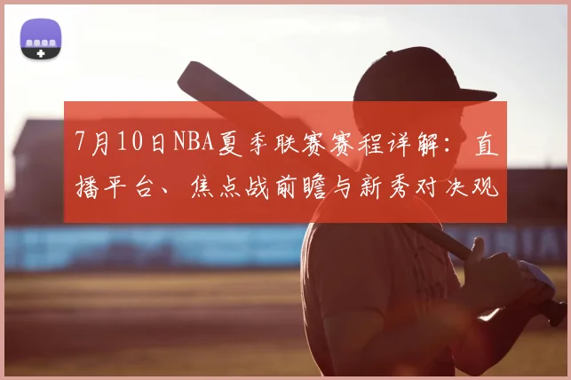 7月10日NBA夏季联赛赛程详解：直播平台、焦点战前瞻与新秀对决观赛指南