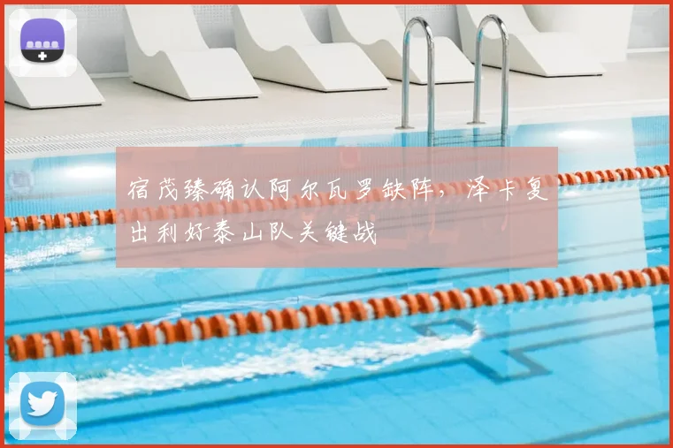 宿茂臻确认阿尔瓦罗缺阵,泽卡复出利好泰山队关键战