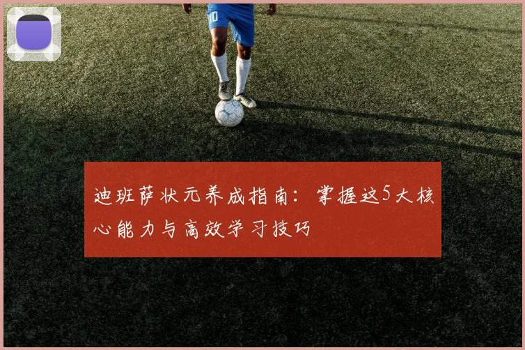 迪班萨状元养成指南：掌握这5大核心能力与高效学习技巧