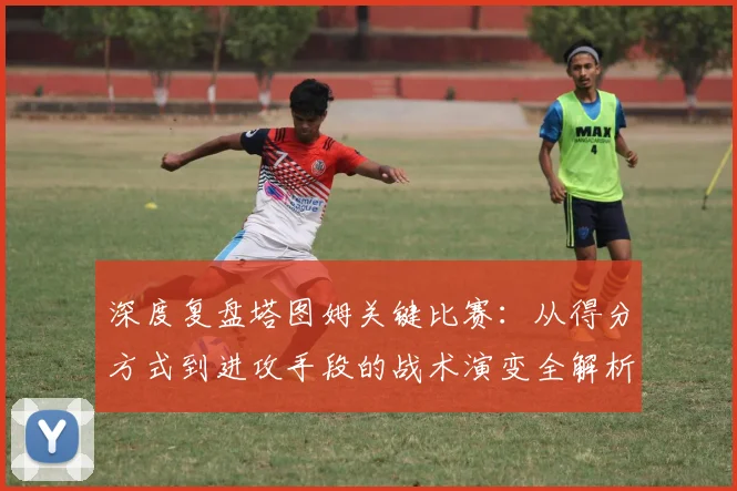 深度复盘塔图姆关键比赛：从得分方式到进攻手段的战术演变全解析