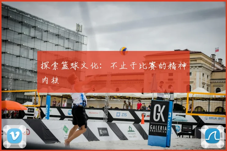 探索篮球文化:不止于比赛的精神内核