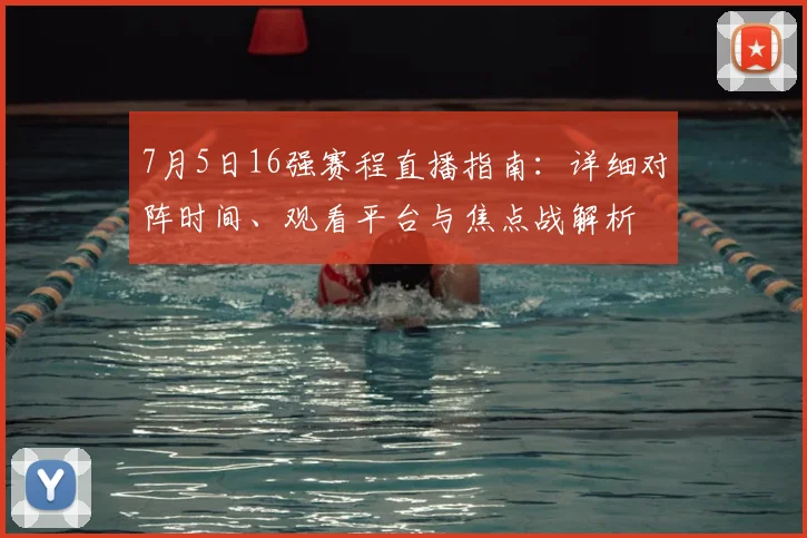 7月5日16强赛程直播指南:详细对阵时间、观看平台与焦点战解析
